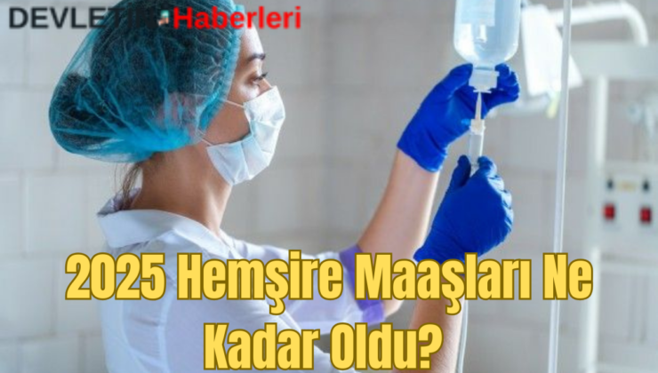 2025 Hemşire Maaşları Ne Kadar Oldu? İşte Ayrıntılar…